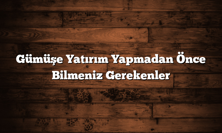 Gümüşe Yatırım Yapmadan Önce Bilmeniz Gerekenler