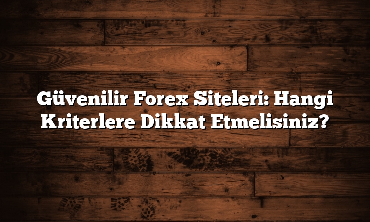 Güvenilir Forex Siteleri: Hangi Kriterlere Dikkat Etmelisiniz?