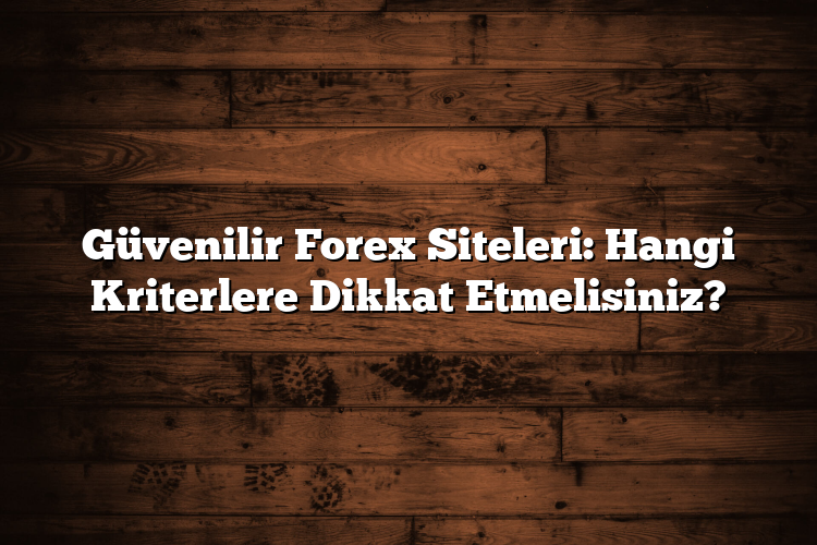 Güvenilir Forex Siteleri: Hangi Kriterlere Dikkat Etmelisiniz?