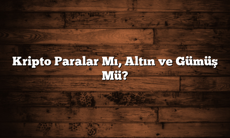 Kripto Paralar Mı, Altın ve Gümüş Mü?