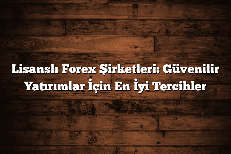 Lisanslı Forex Şirketleri: Güvenilir Yatırımlar İçin En İyi Tercihler