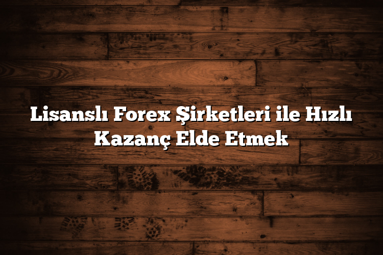 Lisanslı Forex Şirketleri ile Hızlı Kazanç Elde Etmek