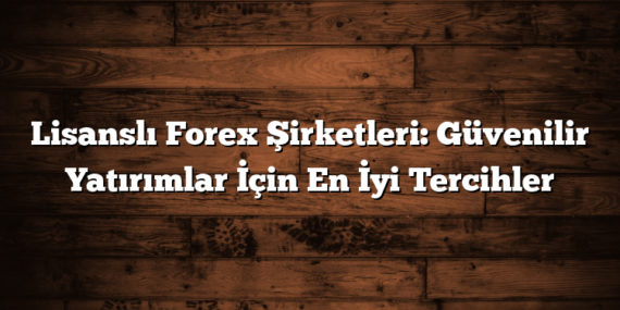 Lisanslı Forex Şirketleri: Güvenilir Yatırımlar İçin En İyi Tercihler