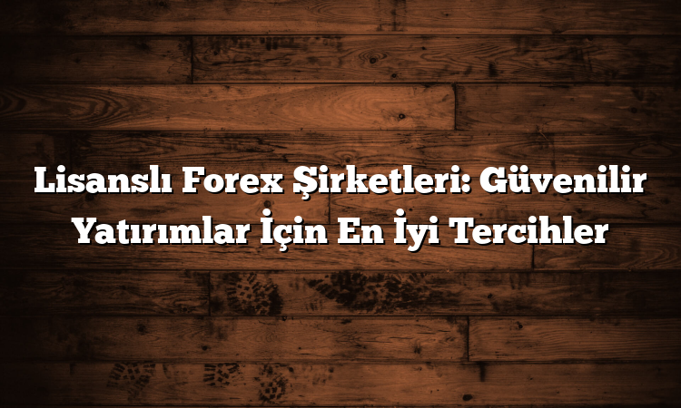 Lisanslı Forex Şirketleri: Güvenilir Yatırımlar İçin En İyi Tercihler
