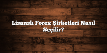 Lisanslı Forex Şirketleri Nasıl Seçilir?
