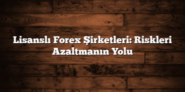 Lisanslı Forex Şirketleri: Riskleri Azaltmanın Yolu