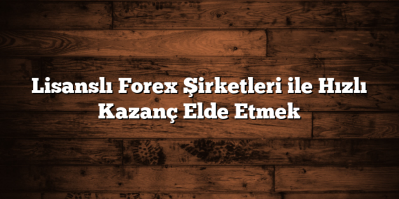 Lisanslı Forex Şirketleri ile Hızlı Kazanç Elde Etmek