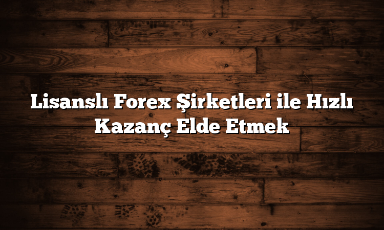 Lisanslı Forex Şirketleri ile Hızlı Kazanç Elde Etmek