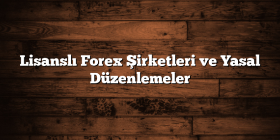 Lisanslı Forex Şirketleri ve Yasal Düzenlemeler