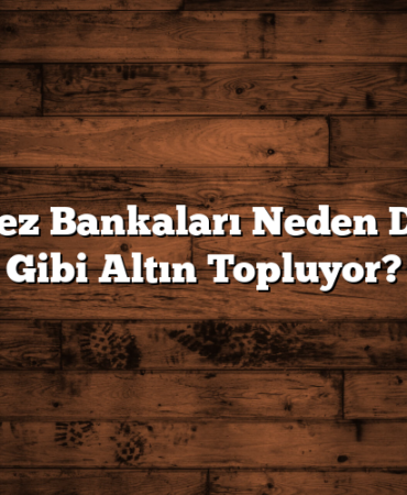 Merkez Bankaları Neden Deliler Gibi Altın Topluyor?