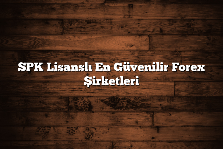 SPK Lisanslı En Güvenilir Forex Şirketleri