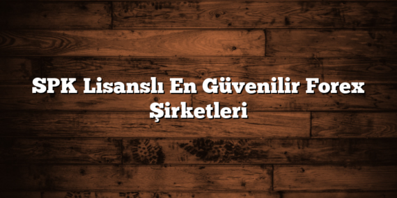 SPK Lisanslı En Güvenilir Forex Şirketleri