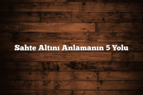 Sahte Altını Anlamanın 5 Yolu