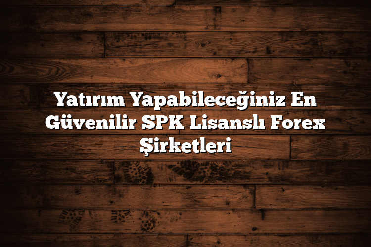Yatırım Yapabileceğiniz En Güvenilir SPK Lisanslı Forex Şirketleri