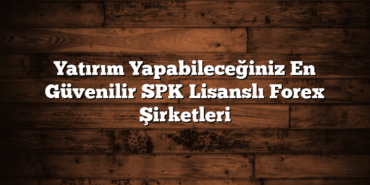 Yatırım Yapabileceğiniz En Güvenilir SPK Lisanslı Forex Şirketleri