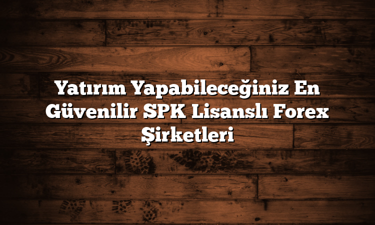 Yatırım Yapabileceğiniz En Güvenilir SPK Lisanslı Forex Şirketleri