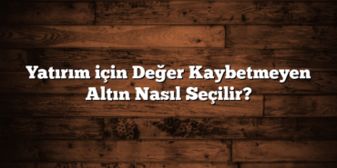 Yatırım için Değer Kaybetmeyen Altın Nasıl Seçilir?