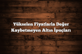 Yükselen Fiyatlarla Değer Kaybetmeyen Altın İpuçları