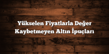 Yükselen Fiyatlarla Değer Kaybetmeyen Altın İpuçları