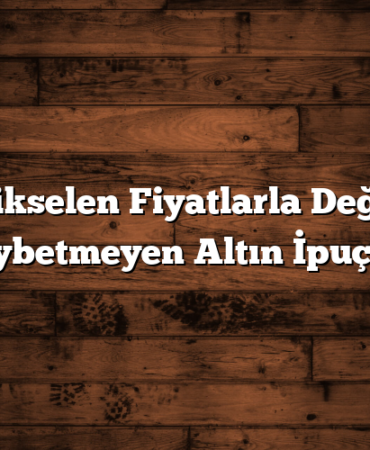 Yükselen Fiyatlarla Değer Kaybetmeyen Altın İpuçları