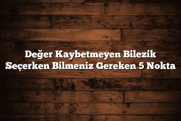 Değer Kaybetmeyen Bilezik Seçerken Bilmeniz Gereken 5 Nokta Değer Kaybetmeyen Bilezik Seçerken Bilmeniz Gereken 5 Nokta