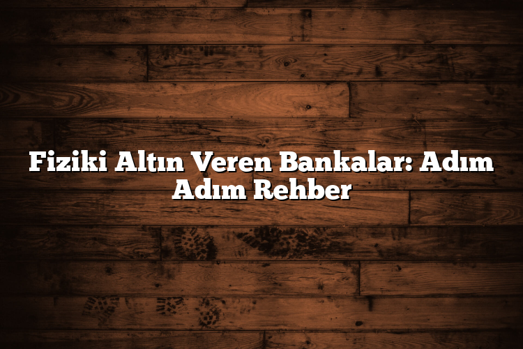 Fiziki Altın Veren Bankalar: Adım Adım Rehber
