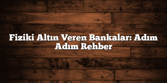 Fiziki Altın Veren Bankalar: Adım Adım Rehber