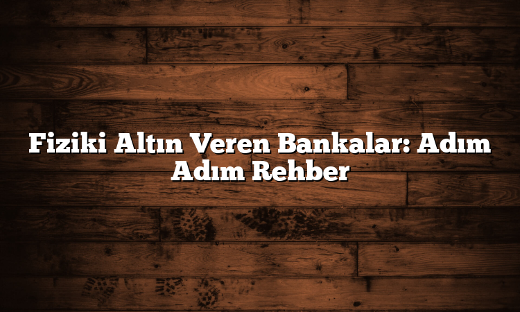 Fiziki Altın Veren Bankalar: Adım Adım Rehber