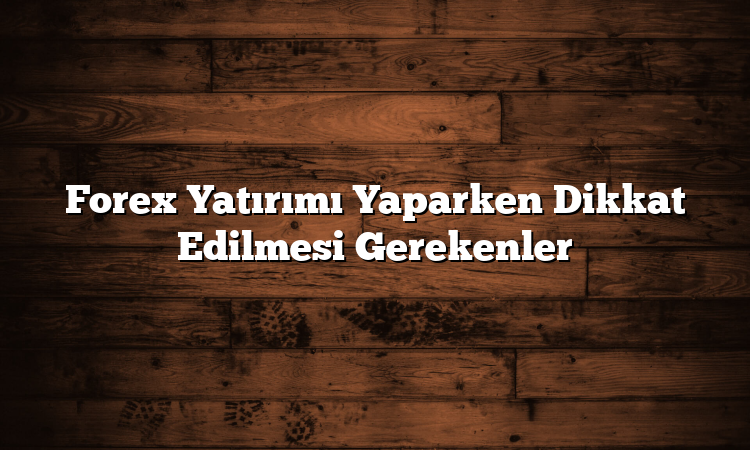 Forex Yatırımı Yaparken Dikkat Edilmesi Gerekenler