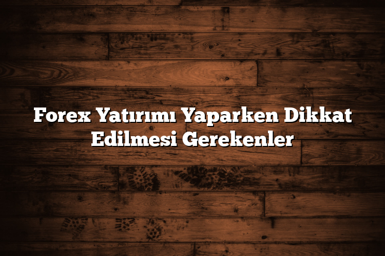 Forex Yatırımı Yaparken Dikkat Edilmesi Gerekenler