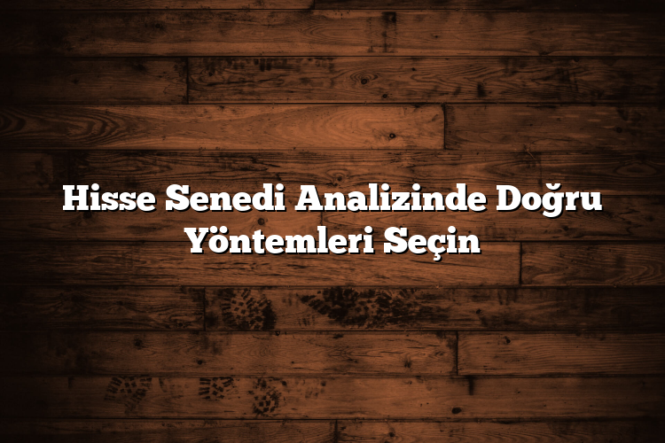Hisse Senedi Analizinde Doğru Yöntemleri Seçin