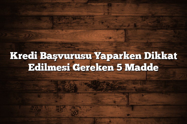 Kredi Başvurusu Yaparken Dikkat Edilmesi Gereken 5 Madde Kredi Başvurusu Yaparken Dikkat Edilmesi Gereken 5 Madde