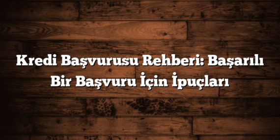 Kredi Başvurusu Rehberi: Başarılı Bir Başvuru İçin İpuçları