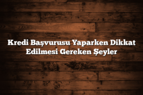 Kredi Başvurusu Yaparken Dikkat Edilmesi Gereken Şeyler