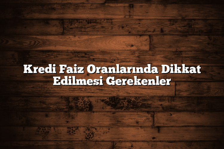 Kredi Faiz Oranlarında Dikkat Edilmesi Gerekenler