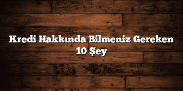Kredi Hakkında Bilmeniz Gereken 10 Şey