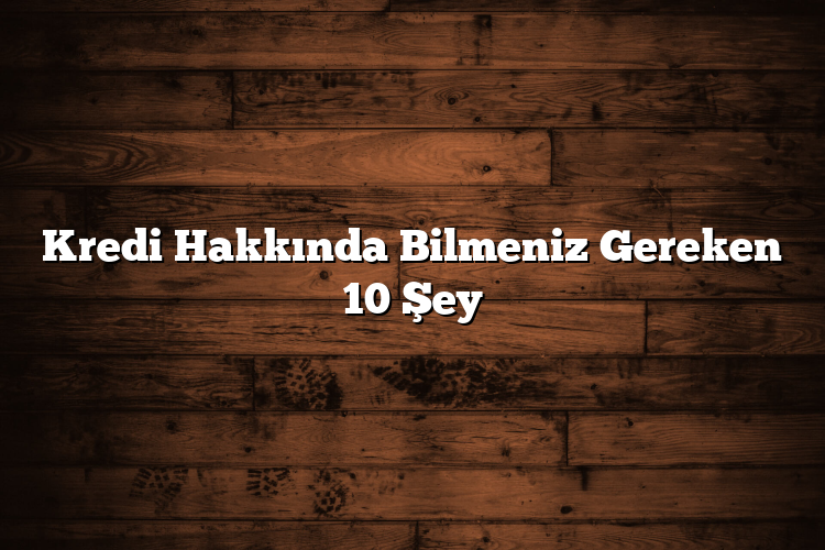 Kredi Hakkında Bilmeniz Gereken 10 Şey
