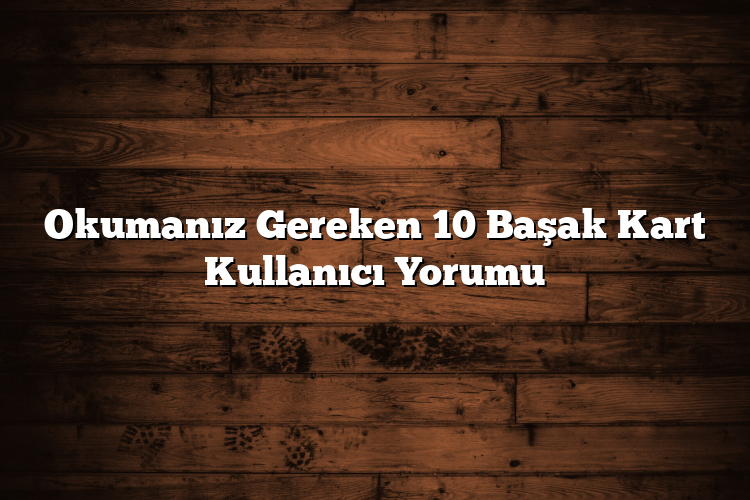 Okumanız Gereken 10 Başak Kart Kullanıcı Yorumu