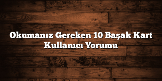 Okumanız Gereken 10 Başak Kart Kullanıcı Yorumu