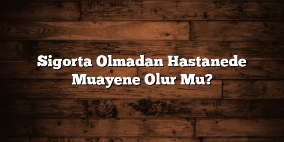 Sigorta Olmadan Hastanede Muayene Olur Mu?