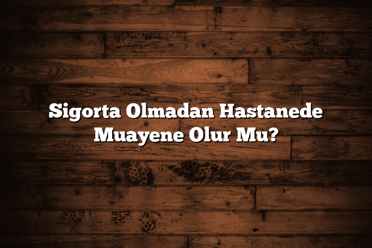 Sigorta Olmadan Hastanede Muayene Olur Mu?