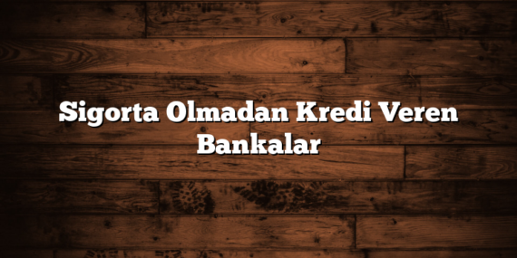 Sigorta Olmadan Kredi Veren Bankalar