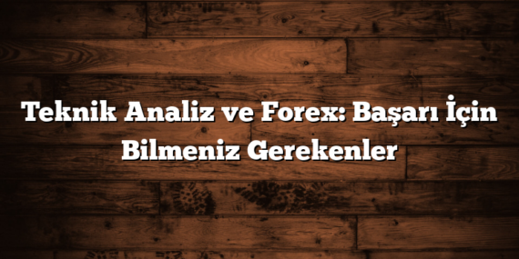 Teknik Analiz ve Forex: Başarı İçin Bilmeniz Gerekenler