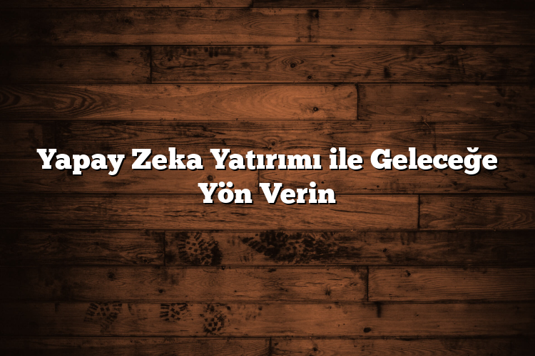 Yapay Zeka Yatırımı ile Geleceğe Yön Verin