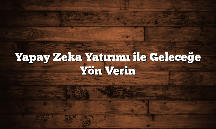 Yapay Zeka Yatırımı ile Geleceğe Yön Verin