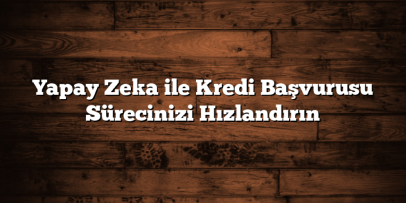 Yapay Zeka ile Kredi Başvurusu Sürecinizi Hızlandırın