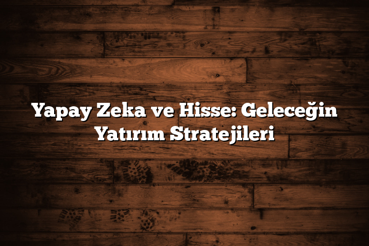 Yapay Zeka ve Hisse: Geleceğin Yatırım Stratejileri