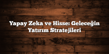 Yapay Zeka ve Hisse: Geleceğin Yatırım Stratejileri
