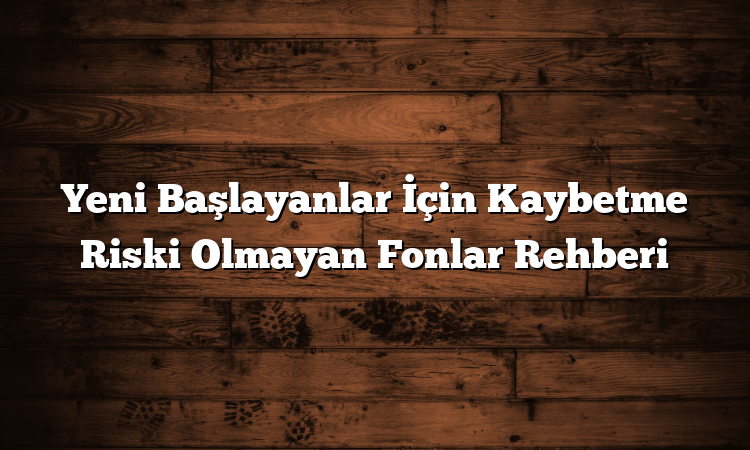 Yeni Başlayanlar İçin Kaybetme Riski Olmayan Fonlar Rehberi