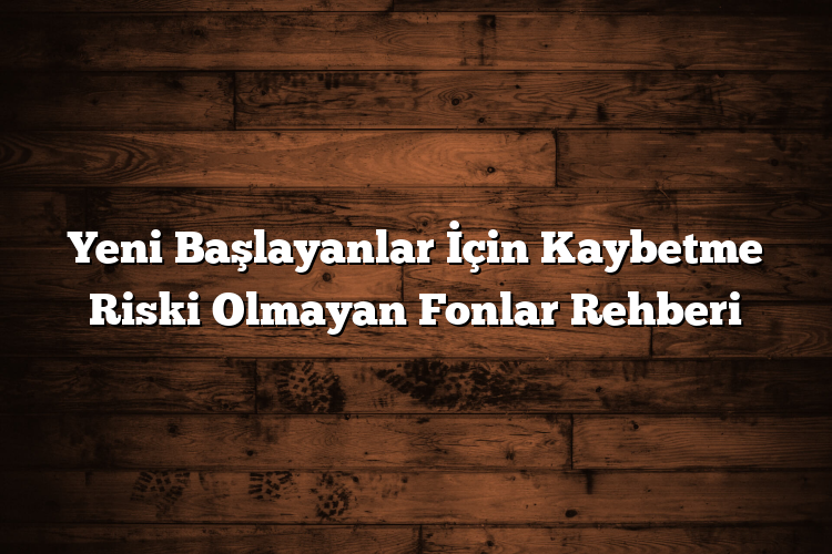 Yeni Başlayanlar İçin Kaybetme Riski Olmayan Fonlar Rehberi